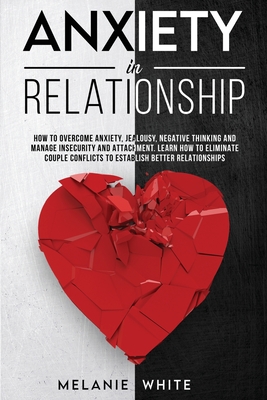 Anxiety in Relationship: How to overcome anxiety, jealousy, negative thinking, manage insecurity and attachment. Learn how to eliminate couples - Melanie White