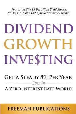 Dividend Growth Investing: Get A Steady 8% Per Year Even In A Zero Interest Rate World: Featuring The 13 Best High Yield Stocks, REITs, MLPs And - Freeman Publications