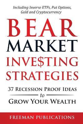 Bear Market Investing Strategies: 37 Recession-Proof Ideas to Grow Your Wealth Including Inverse ETFs, Put Options, Gold & Cryptocurrency - Freeman Publications