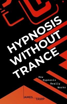 Hypnosis Without Trance: How Hypnosis Really Works - James Tripp