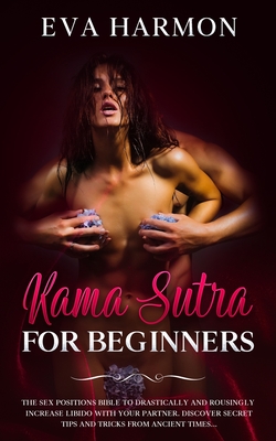Kama Sutra for Beginners The Sex Positions Bible to Drastically and Rousingly Increase Libido with Your Partner. Discover Secret Tips and Tricks from - Eva Harmon