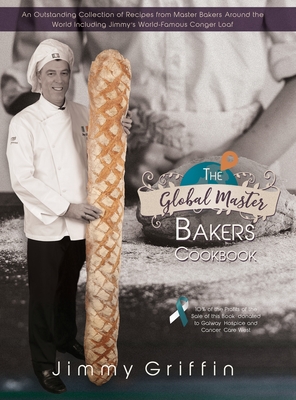 The Global Master Bakers Cookbook: An Outstanding Collection of Recipes from Master Bakers Around the World Including Jimmy's World-Famous Conger Loaf - Jimmy Griffin