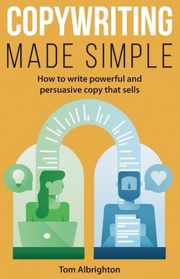 Copywriting Made Simple: How to write powerful and persuasive copy that sells - Tom Albrighton