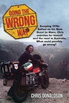 Going The Wrong Way: A young Belfast man sets off to find himself, and the road to Australia. What could possibly go wrong! - Chris Donaldson