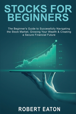 Stocks for Beginners: The Beginner's Guide to Successfully Navigating the Stock Market, Growing Your Wealth & Creating a Secure Financial Fu - Robert Eaton