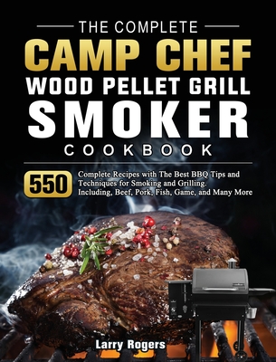 The Complete Camp Chef Wood Pellet Grill & Smoker Cookbook: 550 Complete Recipes with The Best BBQ Tips and Techniques for Smoking and Grilling. Inclu - Larry Rogers