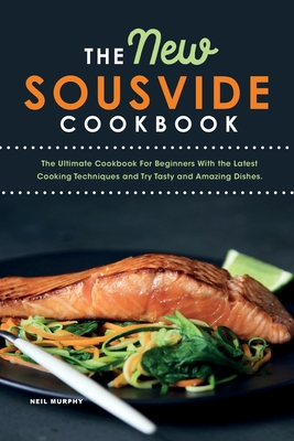 The New Sous vide cookbook: The Ultimate Cookbook For Beginners With the Latest Cooking Techniques and Try Tasty and Amazing Dishes. - Neil Murphy
