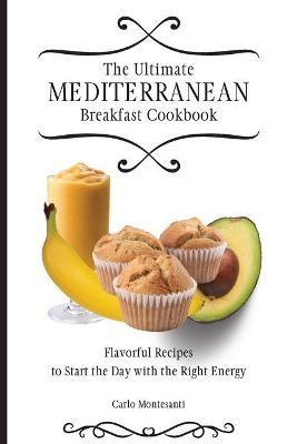 The Ultimate Mediterranean Breakfast Cookbook: Flavorful recipes To start the day with the right energy - Carlo Montesanti