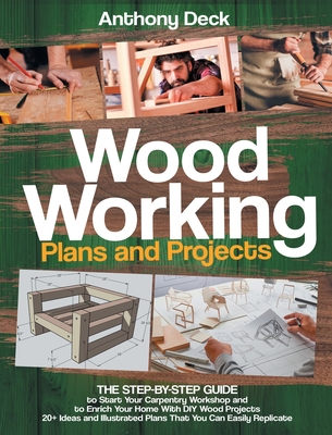 Woodworking Plans and Projects: The Step-by-Step Guide to Start Your Carpentry Workshop and to Enrich Your Home With DIY Wood Projects, 20+ Ideas and - Anthony Deck