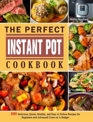 The Perfect Instant Pot Cookbook: 800 Delicious, Quick, Healthy, and Easy to Follow Recipes for Beginners and Advanced Users on A Budget - Walter Manfredi