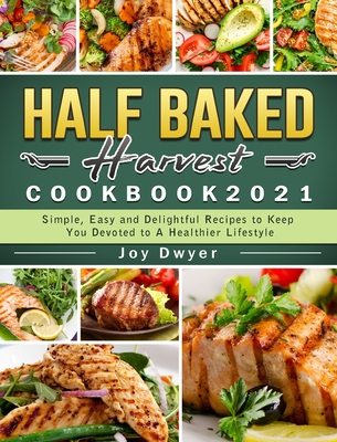 Half Baked Harvest Cookbook 2021: Simple, Easy and Delightful Recipes to Keep You Devoted to A Healthier Lifestyle - Joy Dwyer