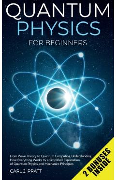Quantum physics for beginners: From Wave Theory to Quantum Computing. Understanding How Everything Works by a Simplified Explanation of Quantum Physi - Carl J. Pratt
