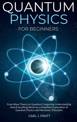 Quantum physics for beginners: From Wave Theory to Quantum Computing. Understanding How Everything Works by a Simplified Explanation of Quantum Physi - Carl J. Pratt