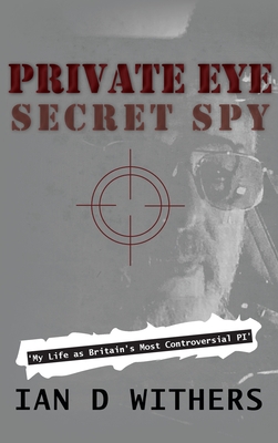 Private Eye Secret Spy: My Life as Britain's Most Controversial PI - Ian D. Withers