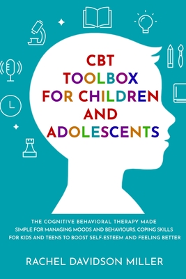 CBT Toolbox For Children and Adolescents: The Cognitive Behavioral Therapy Made Simple For Managing Moods and Behaviours. Coping Skills For Kids and T - Rachel Davidson Miller