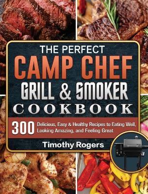 The Perfect Camp Chef Grill & Smoker Cookbook: 300 Delicious, Easy & Healthy Recipes to Eating Well, Looking Amazing, and Feeling Great - Timothy Rogers