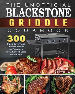 The Unofficial Blackstone Griddle Cookbook: 300 Quick, Savory and Creative Recipes for Beginners and Advanced Users on A Budget - Sally Wirtz