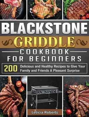 Blackstone Griddle Cookbook for Beginners: 200 Delicious and Healthy Recipes to Give Your Family and Friends A Pleasant Surprise - Leticia Roberts