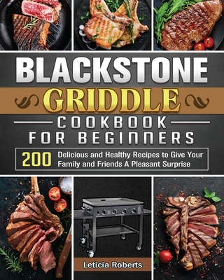 Blackstone Griddle Cookbook for Beginners: 200 Delicious and Healthy Recipes to Give Your Family and Friends A Pleasant Surprise - Leticia Roberts