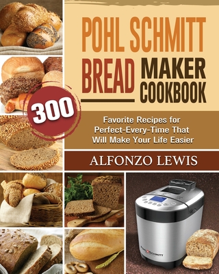 Pohl Schmitt Bread Maker Cookbook: 300 Favorite Recipes for Perfect-Every-Time That Will Make Your Life Easier - Alfonzo Lewis