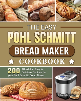 The Easy Pohl Schmitt Bread Maker Cookbook: 200 Affordable, Easy & Delicious Recipes for your Pohl Schmitt Bread Maker - Debra Trevino