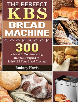 The Perfect KBS Bread Machine Cookbook: 300 Vibrant & Mouthwatering Recipes Designed to Satisfy All Your Bread Cravings - Rodney Hovis