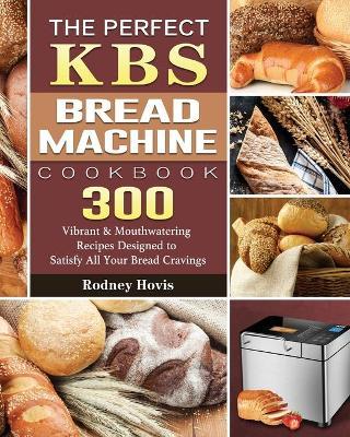 The Perfect KBS Bread Machine Cookbook: 300 Vibrant & Mouthwatering Recipes Designed to Satisfy All Your Bread Cravings - Rodney Hovis
