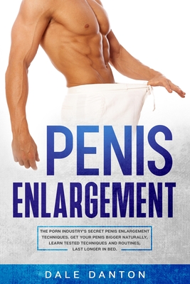 Penis Enlargement: The Porn Industry's Secret Penis Enlargement Techniques. Get Your Penis Bigger Naturally, Learn Tested Techniques and - Dale Danton
