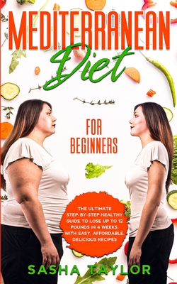 Mediterranean Diet for Beginners: The Ultimate Step-by-Step Healthy Guide to Lose Up to 12 Pounds in 4 Weeks, with Easy, Affordable, Delicious Recipes - Sasha Taylor