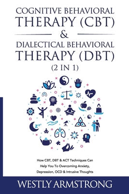 Cognitive Behavioral Therapy (CBT) & Dialectical Behavioral Therapy (DBT) (2 in 1): How CBT, DBT & ACT Techniques Can Help You To Overcoming Anxiety, - Wesley Armstrong