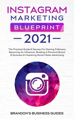 Instagram Marketing Blueprint 2021: The Practical Guide & Secrets For Gaining Followers. Becoming An Influencer, Building A Personal Brand & Business - Brandon's Business Guides