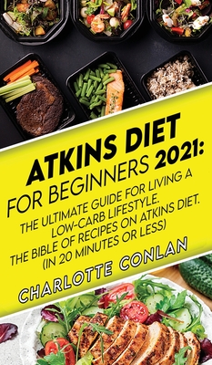 Atkins Diet for Beginners 2021: The Ultimate Guide To Living A Low-Carb Lifestyle. The Bible Of Recipes On Atkins Diet. (In 20 Minutes Or Less) - Charlotte Conlan
