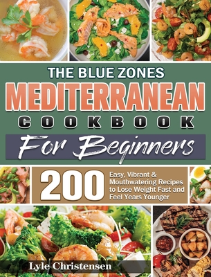 The Blue Zones Mediterranean Diet Cookbook for Beginners: 200 Easy, Vibrant & Mouthwatering Recipes to Lose Weight Fast and Feel Years Younger - Lyle Christensen