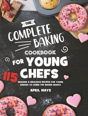 The Complete Baking Cookbook for Young Chefs: 115 Amazing & Delicious Recipes for Young Bakers to Learn the Baking Basics - April Mays