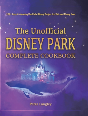 The Unofficial Disney Park Complete Cookbook: 100+ Easy & Amazing Unofficial Disney Recipes for Kids and Disney Fans - Petra Langley