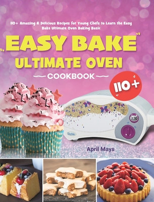 Easy Bake Ultimate Oven Cookbook: 110+ Amazing & Delicious Recipes for Young Chefs to Learn the Easy Bake Ultimate Oven Baking Basic - April Mays