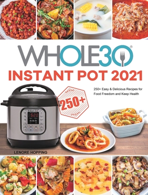 The Whole30 Instant Pot 2021: 250+ Easy & Delicious Recipes for Food Freedom and Keep Health - Lenore Hopping