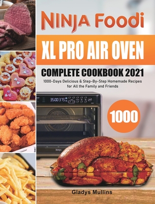 Ninja Foodi XL Pro Air Oven Complete Cookbook 2021: 1000-Days Delicious & Step-By-Step Homemade Recipes for All the Family and Friends - Gladys Mullins
