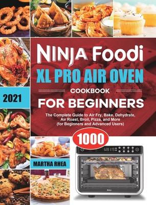 Ninja Foodi XL Pro Air Oven Cookbook for Beginners 2021: The Complete Guide to Air Fry, Bake, Dehydrate, Air Roast, Broil, Pizza, and More (for Beginn - Martha Rhea