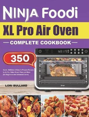 Ninja Foodi XL Pro Air Oven Complete Cookbook: Quick, Delicious & Easy-to-Prepare Recipes to Air Fry, Bake, Roast, Pizza and More (for Beginners and A - Lori Bullard