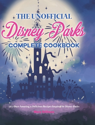 The Unofficial Disney Parks Complete Cookbook: 365-Days Amazing & Delicious Recipes Inspired by Disney Parks - Mary Stillman