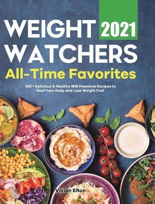 Weight Watchers All-Time Favorites 2021: 300+ Delicious & Healthy WW Freestyle Recipes to Heal Your Body and Lose Weight Fast - Vivian Elton