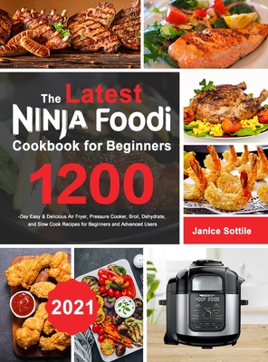 The latest Ninja Foodi Cookbook for Beginners 2021: 1200-Day Easy & Delicious Air Fryer, Pressure Cooker, Broil, Dehydrate, and Slow Cook Recipes for - Janice Sottile