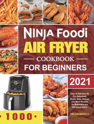 Ninja Foodi Air Fryer Cookbook for Beginners 2021: Easy & Delicious Air Fry, Dehydrate, Roast, Bake, Reheat, and More Recipes for Beginners and Advanc - Helen Bently