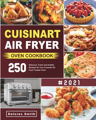 Cuisinart Air Fryer Oven Cookbook: 250 Delicious, Fresh and Healthy Recipes for Your Cuisinart Air Fryer Toaster Oven - Delores Smith