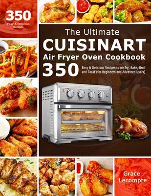 The Ultimate Cuisinart Air Fryer Oven Cookbook: 350 Easy & Delicious Recipes to Air fry, Bake, Broil and Toast (for Beginners and Advanced Users) - Grace Lecompte