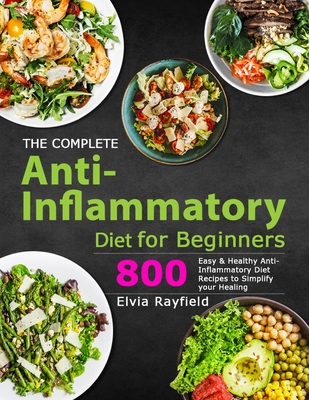 The Complete Anti-Inflammatory Diet for Beginners: 800 Easy & Healthy Anti-Inflammatory Diet Recipes to Simplify Your Healing - Elvia Rayfield
