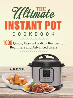 The Ultimate Instant Pot Cookbook: 1000 Quick, Easy & Healthy Recipes for Beginners and Advanced Users - Alta Roscoe