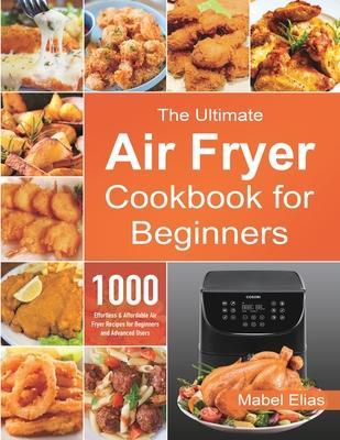 The Ultimate Air Fryer Cookbook for Beginners: 1000 Effortless & Affordable Air Fryer Recipes for Beginners and Advanced Users - Mabel Elias