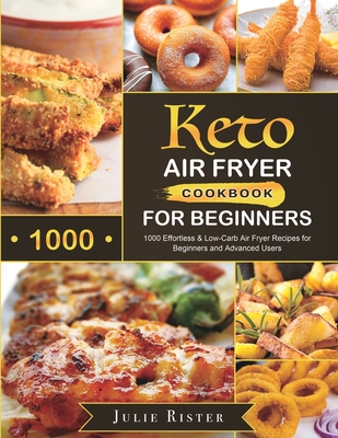 Keto Air Fryer Cookbook for Beginners: 1000 Effortless & Low-Carb Air Fryer Recipes for Beginners and Advanced Users - Julie Rister